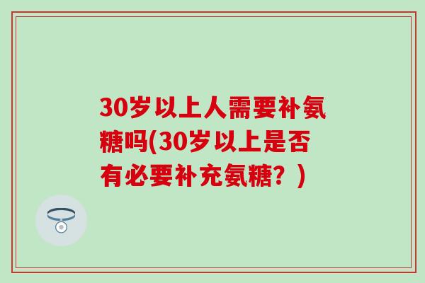 30岁以上人需要补氨糖吗(30岁以上是否有必要补充氨糖？)