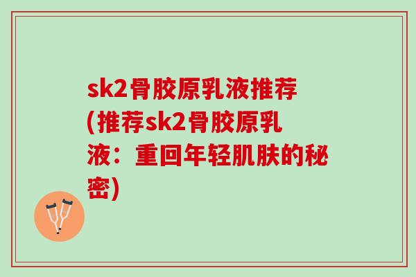 sk2骨胶原乳液推荐(推荐sk2骨胶原乳液：重回年轻肌肤的秘密)