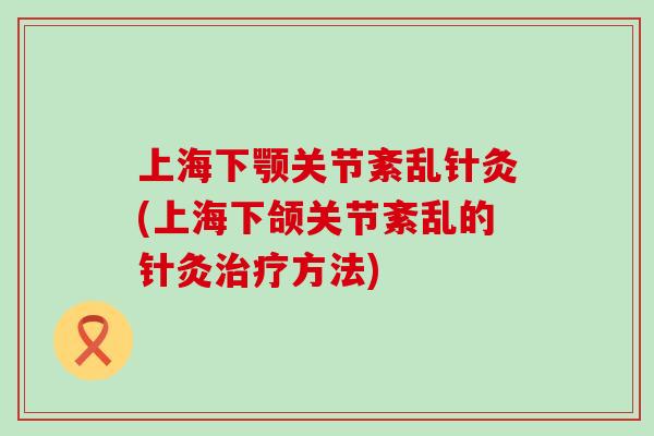 上海下颚关节紊乱针灸(上海下颌关节紊乱的针灸治疗方法)
