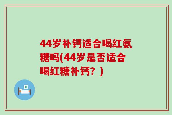 44岁补钙适合喝红氨糖吗(44岁是否适合喝红糖补钙？)