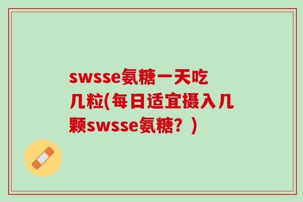 swsse氨糖一天吃几粒(每日适宜摄入几颗swsse氨糖？)