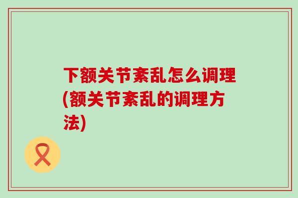 下额关节紊乱怎么调理(额关节紊乱的调理方法)