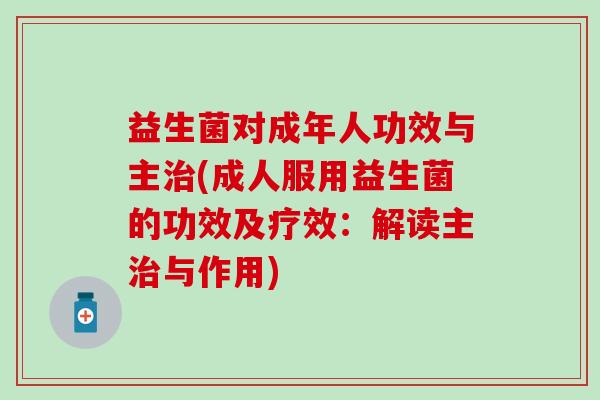 益生菌对成年人功效与主治(成人服用益生菌的功效及疗效：解读主治与作用)
