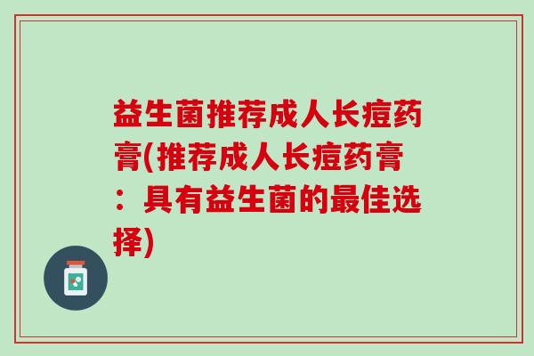 益生菌推荐成人长痘药膏(推荐成人长痘药膏：具有益生菌的最佳选择)