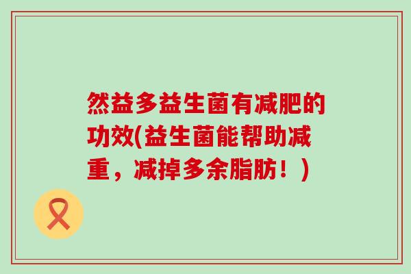 然益多益生菌有减肥的功效(益生菌能帮助减重，减掉多余脂肪！)