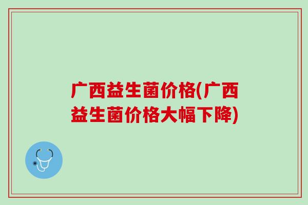 广西益生菌价格(广西益生菌价格大幅下降)