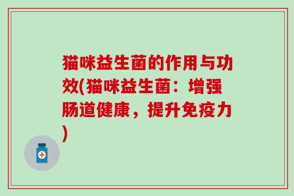 猫咪益生菌的作用与功效(猫咪益生菌：增强肠道健康，提升免疫力)