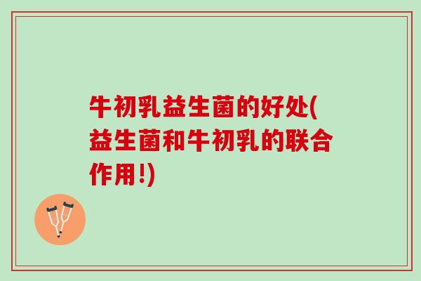 牛初乳益生菌的好处(益生菌和牛初乳的联合作用!) 牛初乳益生菌的好处(益生菌和牛初乳的联合作用!)