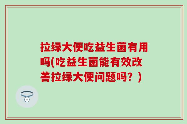 拉绿大便吃益生菌有用吗(吃益生菌能有效改善拉绿大便问题吗？)