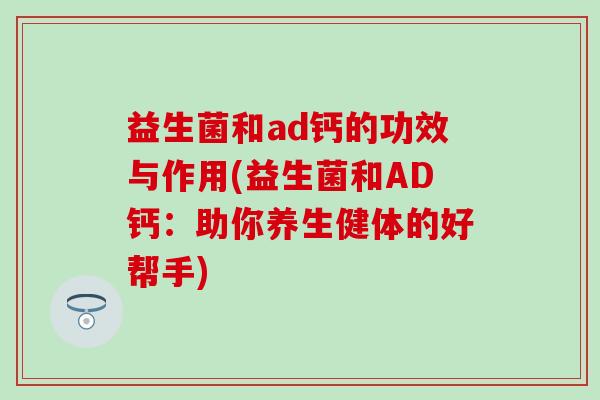 益生菌和ad钙的功效与作用(益生菌和AD钙：助你养生健体的好帮手)