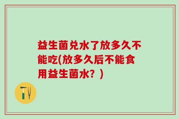 益生菌兑水了放多久不能吃(放多久后不能食用益生菌水？)