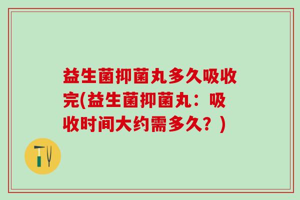 益生菌抑菌丸多久吸收完(益生菌抑菌丸：吸收时间大约需多久？)