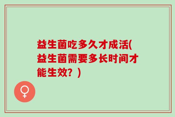 益生菌吃多久才成活(益生菌需要多长时间才能生效？)