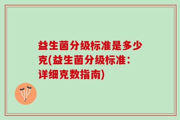 益生菌分级标准是多少克(益生菌分级标准：详细克数指南)