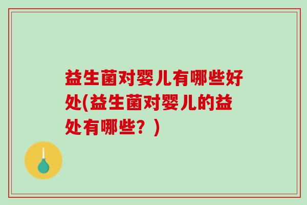 益生菌对婴儿有哪些好处(益生菌对婴儿的益处有哪些？)