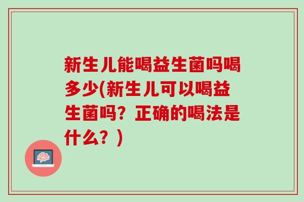 新生儿能喝益生菌吗喝多少(新生儿可以喝益生菌吗？正确的喝法是什么？)