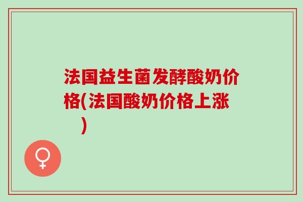 法国益生菌发酵酸奶价格(法国酸奶价格上涨　)