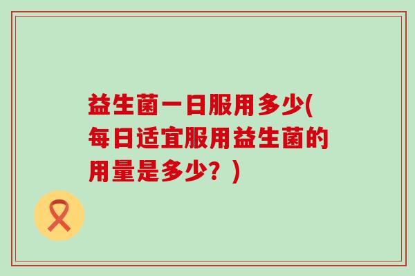 益生菌一日服用多少(每日适宜服用益生菌的用量是多少？)