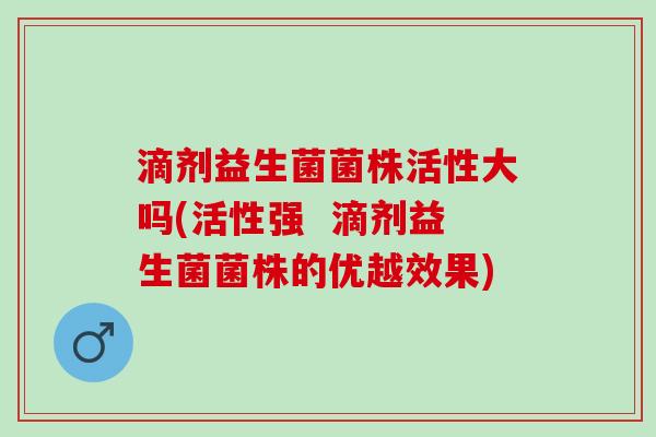 滴剂益生菌菌株活性大吗(活性强  滴剂益生菌菌株的优越效果)