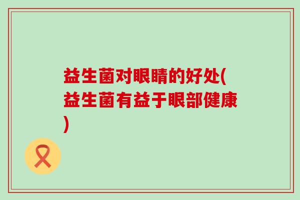 益生菌对眼睛的好处(益生菌有益于眼部健康)