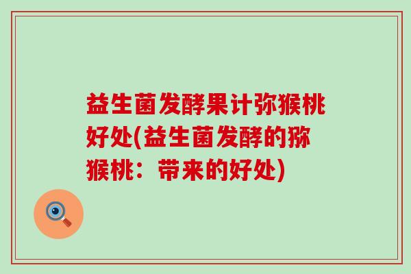 益生菌发酵果计弥猴桃好处(益生菌发酵的猕猴桃：带来的好处)