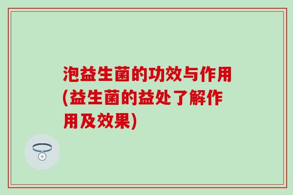 泡益生菌的功效与作用(益生菌的益处了解作用及效果)