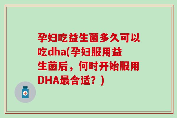 孕妇吃益生菌多久可以吃dha(孕妇服用益生菌后，何时开始服用DHA最合适？)