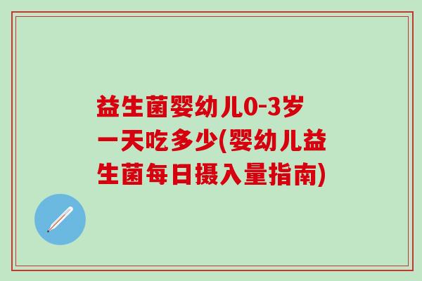 益生菌婴幼儿0-3岁一天吃多少(婴幼儿益生菌每日摄入量指南)