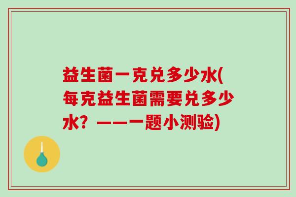 益生菌一克兑多少水(每克益生菌需要兑多少水？——一题小测验)