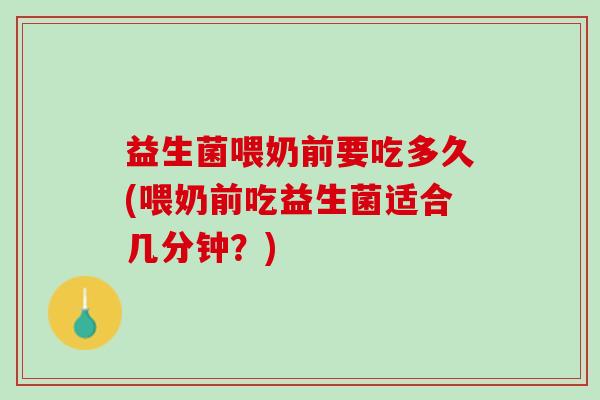 益生菌喂奶前要吃多久(喂奶前吃益生菌适合几分钟？)