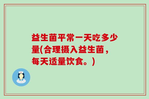 益生菌平常一天吃多少量(合理摄入益生菌,每天适量饮食。) 益生菌平常一天吃多少量(合理摄入益生菌,每天适量饮食。)