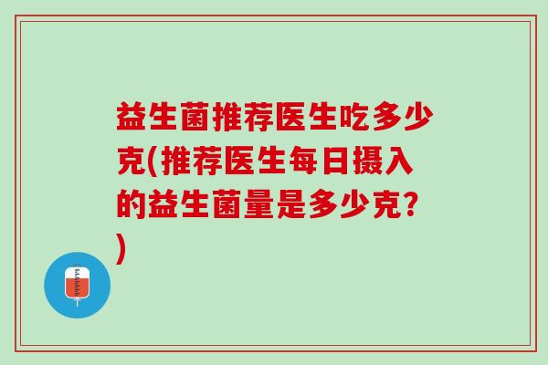 益生菌推荐医生吃多少克(推荐医生每日摄入的益生菌量是多少克？)