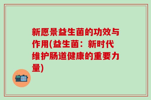 新愿景益生菌的功效与作用(益生菌：新时代维护肠道健康的重要力量)