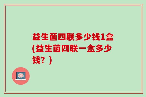 益生菌四联多少钱1盒(益生菌四联一盒多少钱？)
