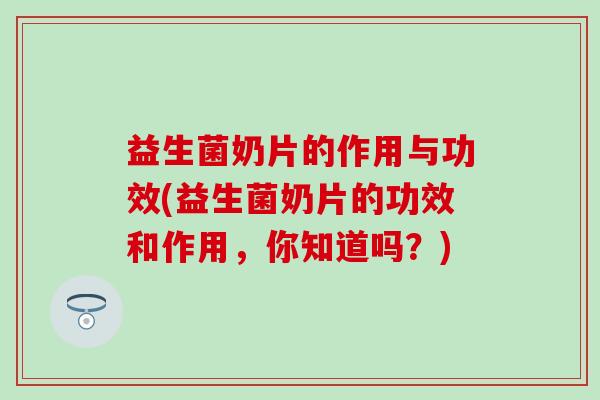 益生菌奶片的作用与功效(益生菌奶片的功效和作用，你知道吗？)