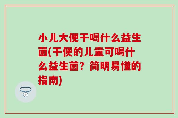 小儿大便干喝什么益生菌(干便的儿童可喝什么益生菌？简明易懂的指南)