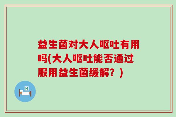 益生菌对大人呕吐有用吗(大人呕吐能否通过服用益生菌缓解？)