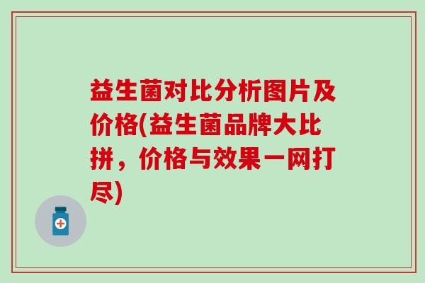 益生菌对比分析图片及价格(益生菌品牌大比拼，价格与效果一网打尽)