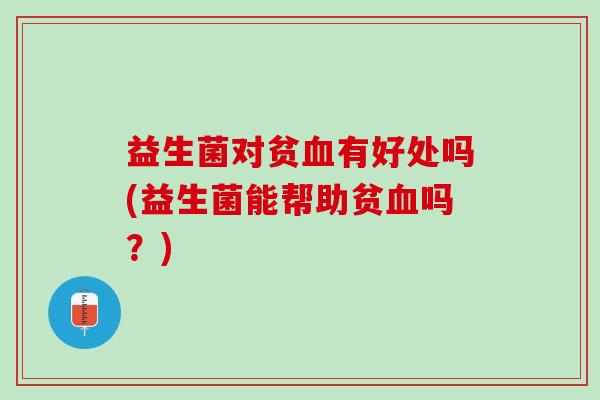 益生菌对贫血有好处吗(益生菌能帮助贫血吗？)