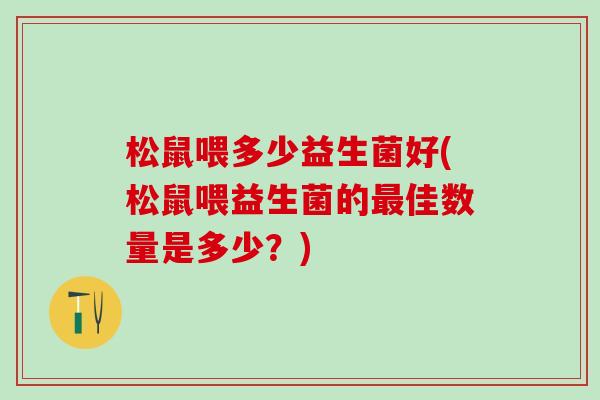 松鼠喂多少益生菌好(松鼠喂益生菌的最佳数量是多少？)