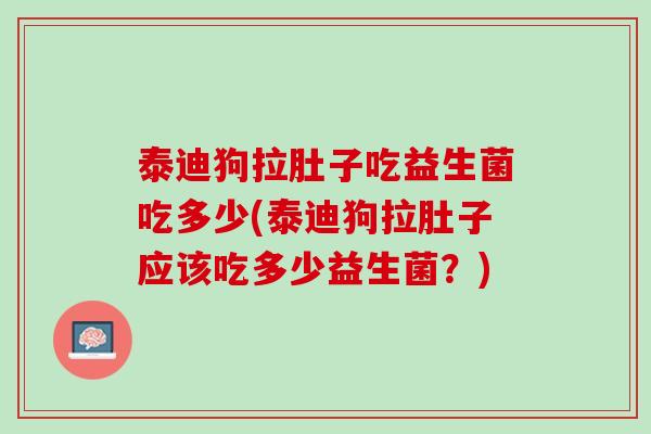 泰迪狗拉肚子吃益生菌吃多少(泰迪狗拉肚子应该吃多少益生菌？)