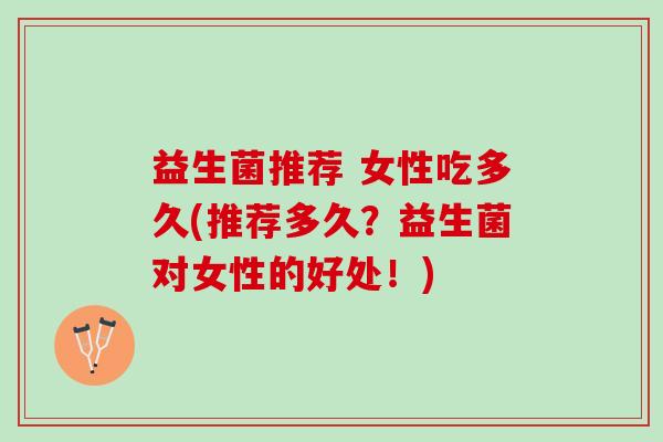 益生菌推荐 女性吃多久(推荐多久？益生菌对女性的好处！)