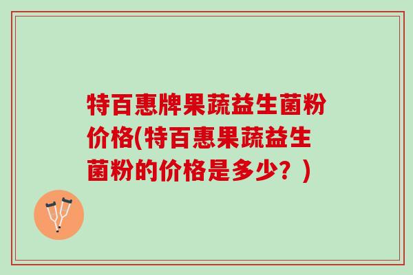 特百惠牌果蔬益生菌粉价格(特百惠果蔬益生菌粉的价格是多少？)