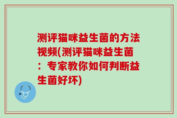 测评猫咪益生菌的方法视频(测评猫咪益生菌：专家教你如何判断益生菌好坏)