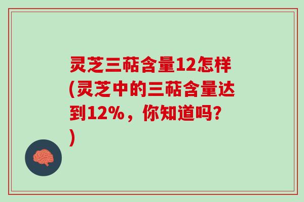 灵芝三萜含量12怎样(灵芝中的三萜含量达到12%，你知道吗？)