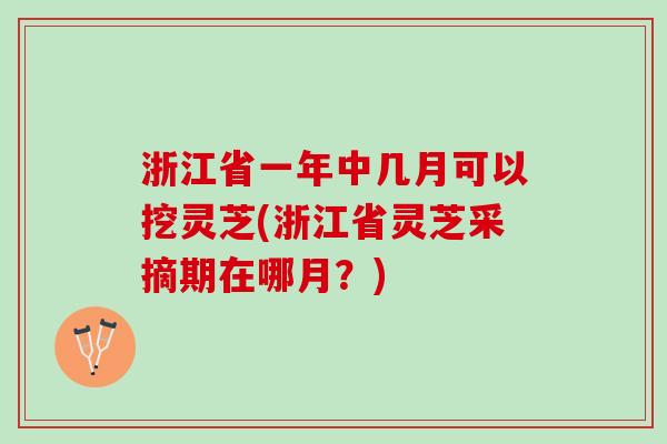 浙江省一年中几月可以挖灵芝(浙江省灵芝采摘期在哪月？)