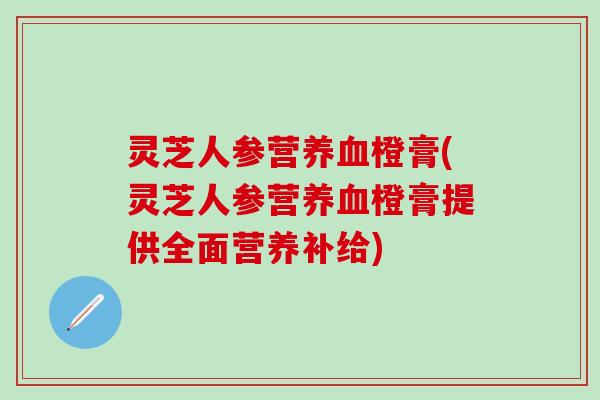 灵芝人参营橙膏(灵芝人参营橙膏提供全面营养补给) 灵芝人参营橙膏(灵芝人参营橙膏提供全面营养补给)