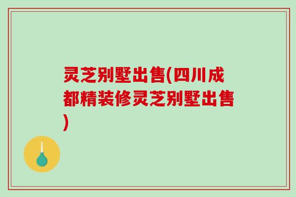 灵芝别墅出售(四川成都精装修灵芝别墅出售)