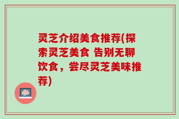 灵芝介绍美食推荐(探索灵芝美食 告别无聊饮食，尝尽灵芝美味推荐)