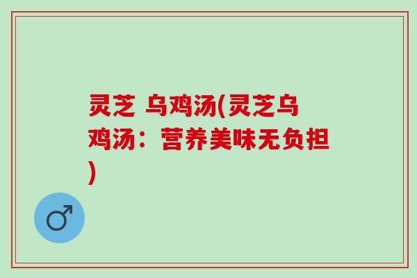 灵芝 乌鸡汤(灵芝乌鸡汤：营养美味无负担)